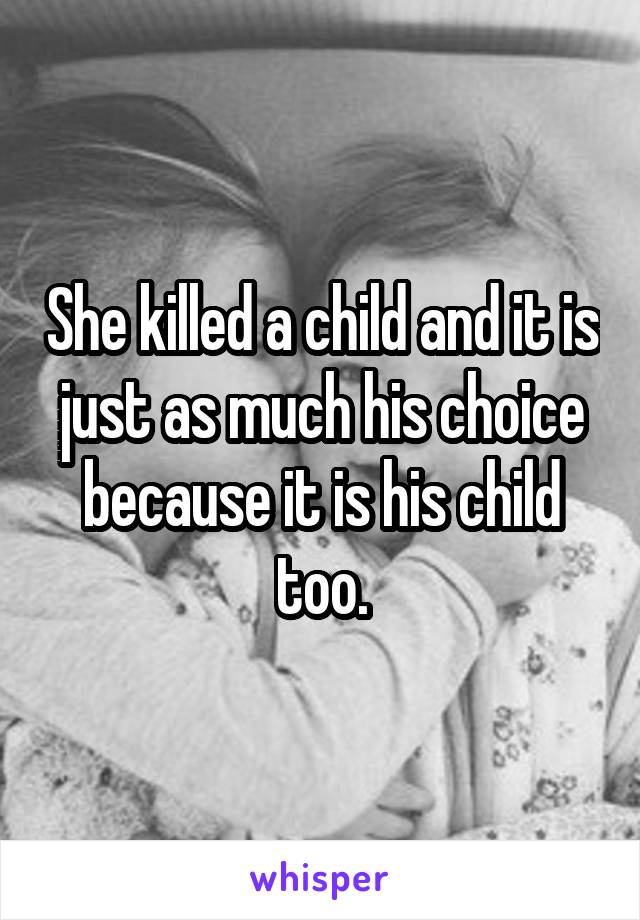 She killed a child and it is just as much his choice because it is his child too.