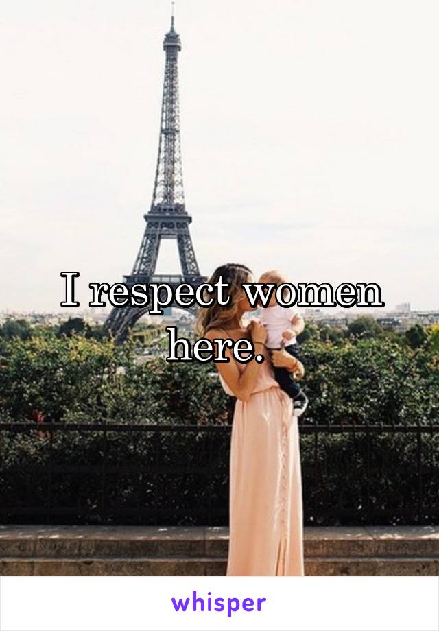 I respect women here. 