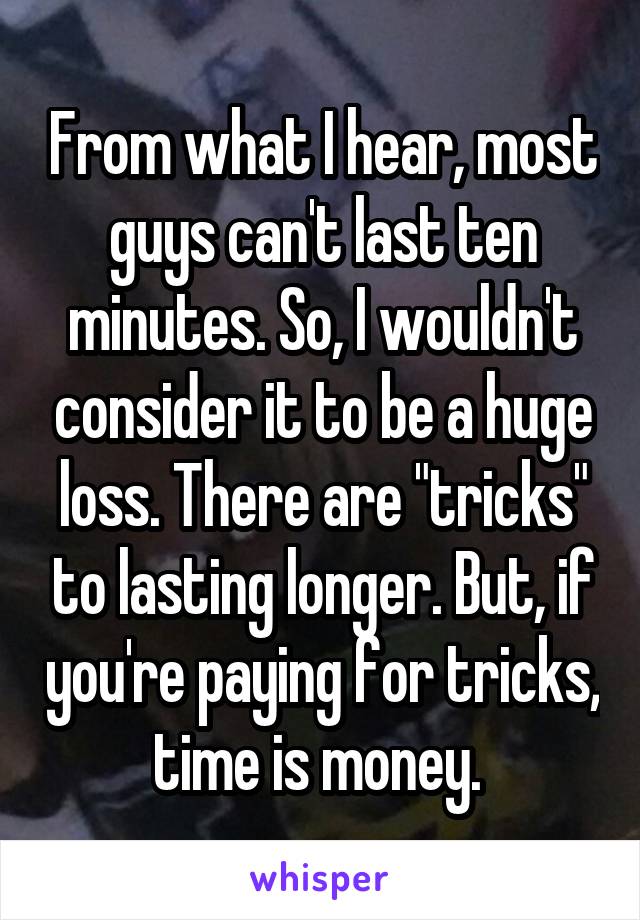 From what I hear, most guys can't last ten minutes. So, I wouldn't consider it to be a huge loss. There are "tricks" to lasting longer. But, if you're paying for tricks, time is money. 