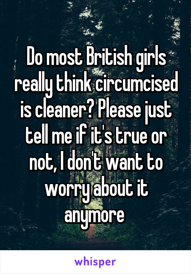 Do most British girls really think circumcised is cleaner? Please just tell me if it's true or not, I don't want to worry about it anymore 