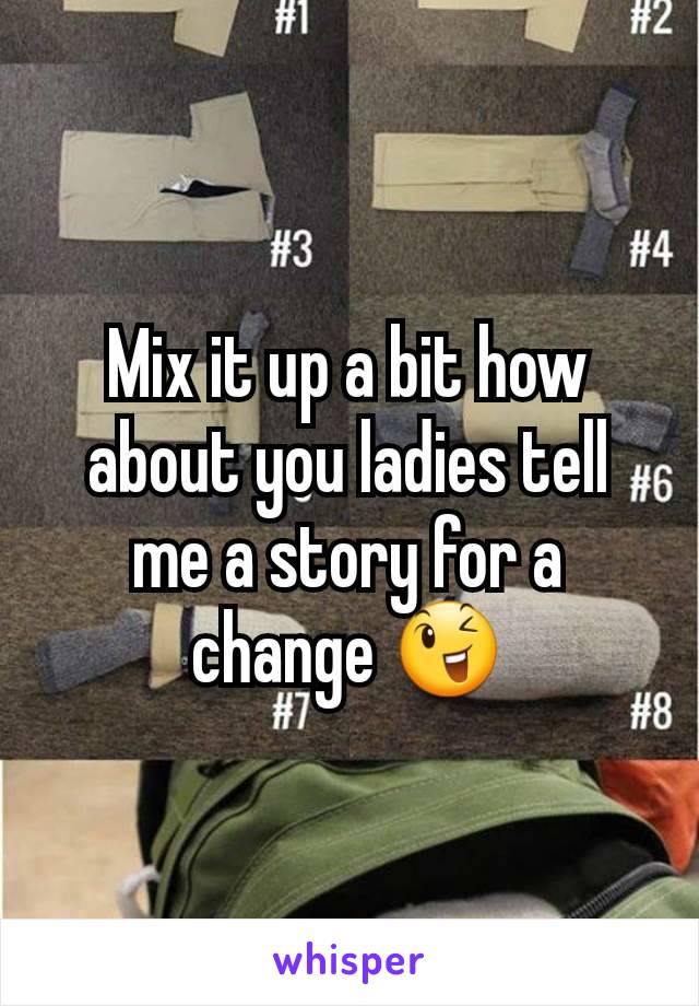 Mix it up a bit how about you ladies tell me a story for a change 😉