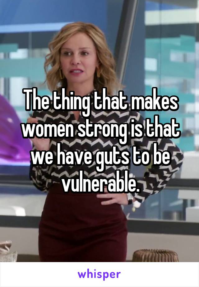 The thing that makes women strong is that we have guts to be vulnerable.