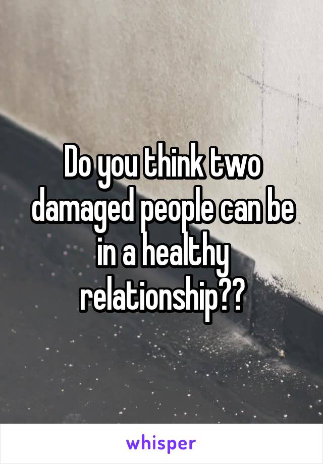 Do you think two damaged people can be in a healthy relationship??