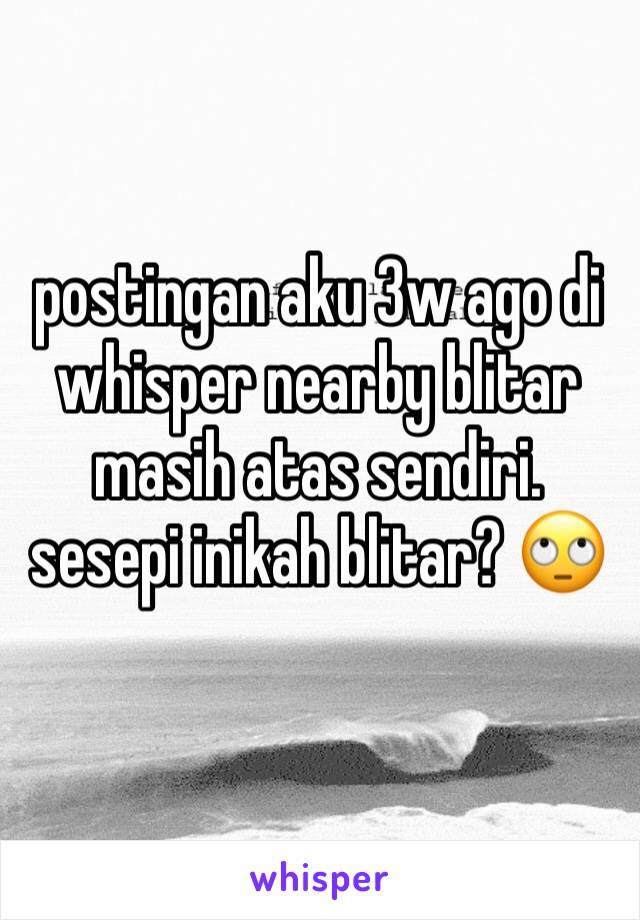 postingan aku 3w ago di whisper nearby blitar masih atas sendiri. sesepi inikah blitar? 🙄