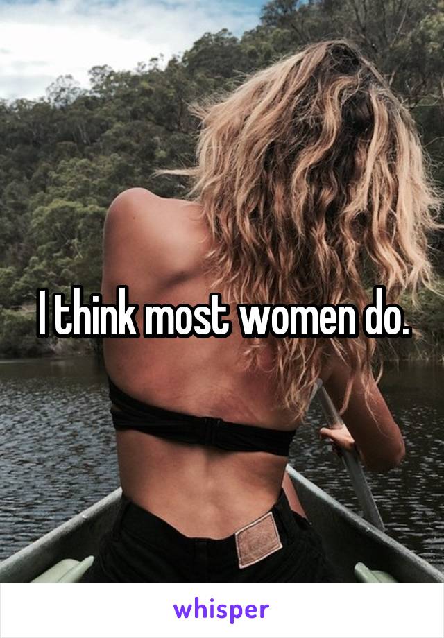 I think most women do.