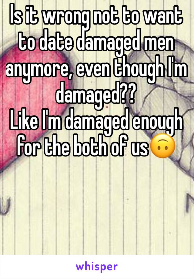 Is it wrong not to want to date damaged men anymore, even though I'm damaged?? 
Like I'm damaged enough for the both of us🙃