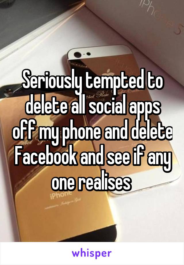 Seriously tempted to delete all social apps off my phone and delete Facebook and see if any one realises 