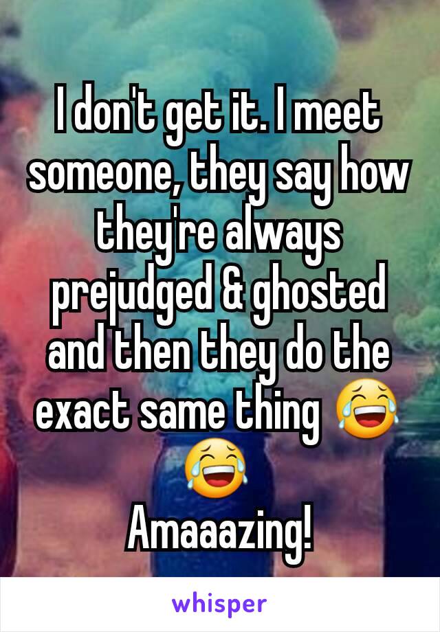 I don't get it. I meet someone, they say how they're always prejudged & ghosted and then they do the exact same thing 😂 😂 
Amaaazing!