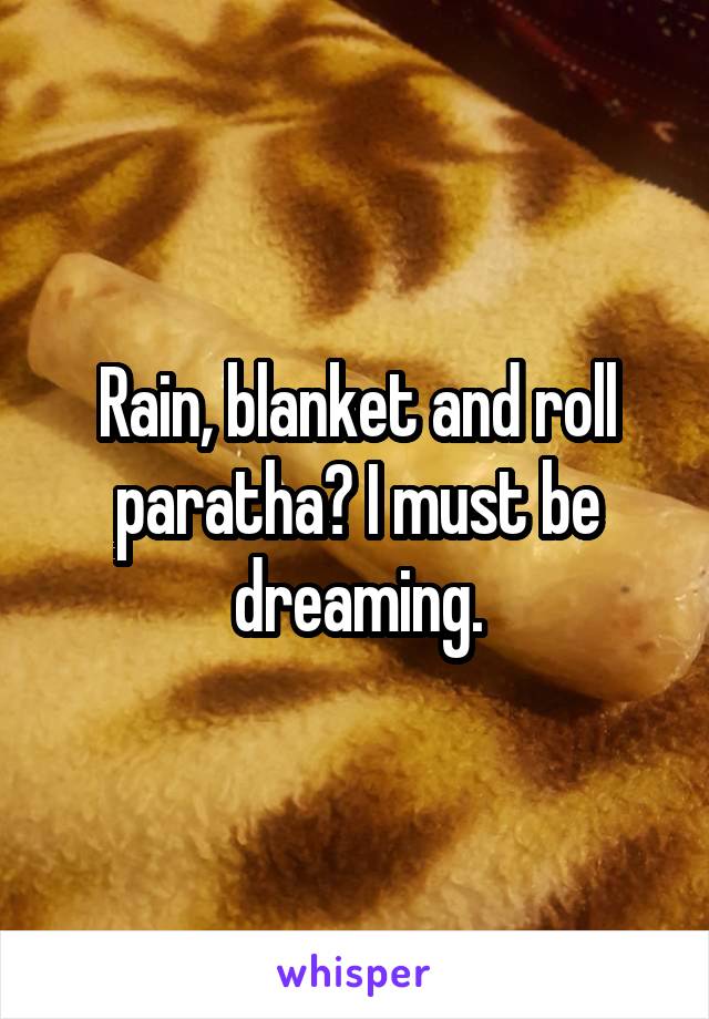 Rain, blanket and roll paratha? I must be dreaming.