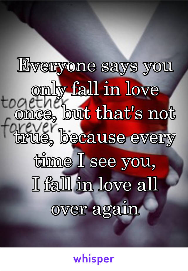 Everyone says you only fall in love once, but that's not true, because every time I see you,
I fall in love all over again