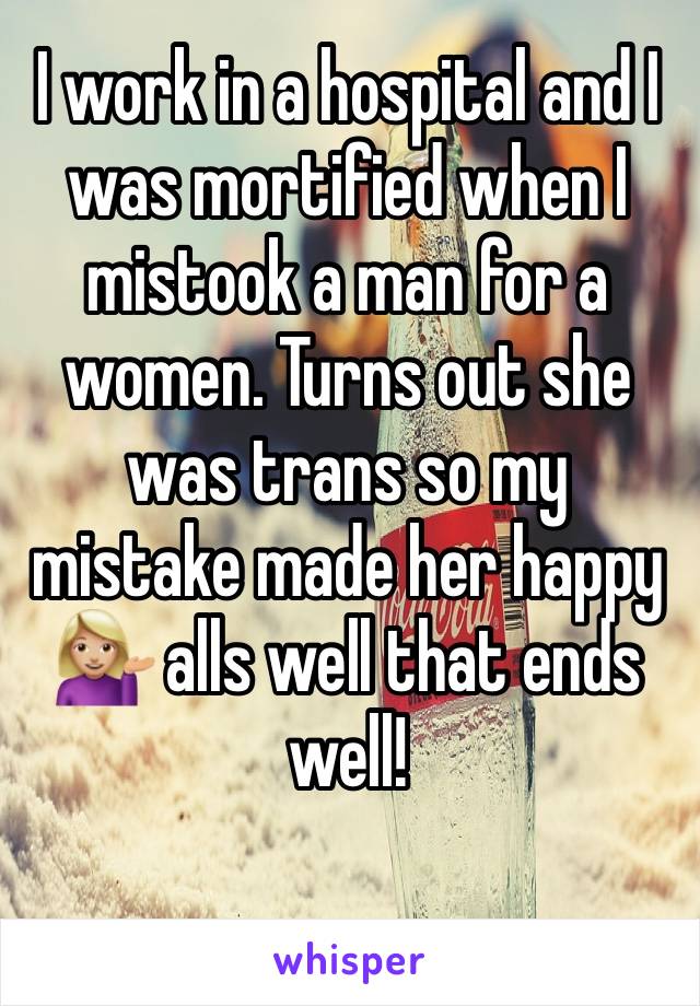 I work in a hospital and I was mortified when I mistook a man for a women. Turns out she was trans so my mistake made her happy 💁🏼 alls well that ends well!