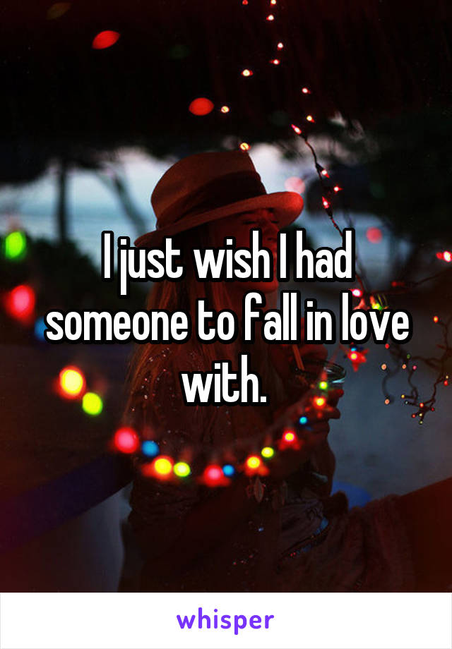 I just wish I had someone to fall in love with. 