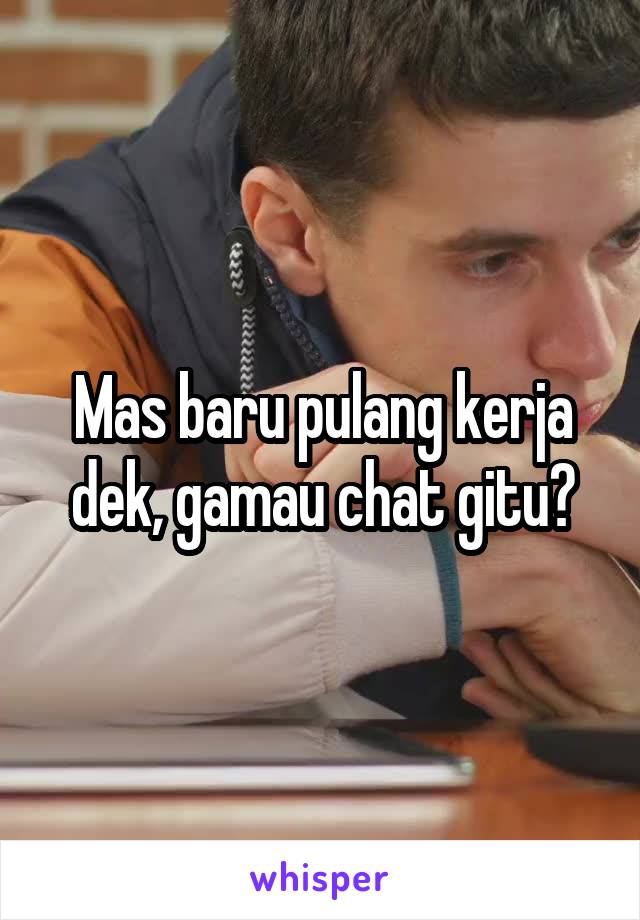 Mas baru pulang kerja dek, gamau chat gitu?