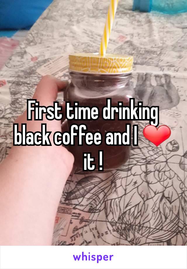 First time drinking black coffee and I ❤ it !