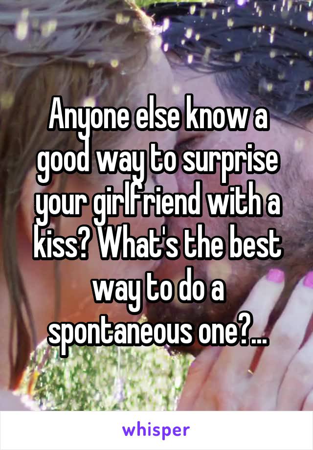 Anyone else know a good way to surprise your girlfriend with a kiss? What's the best way to do a spontaneous one?...