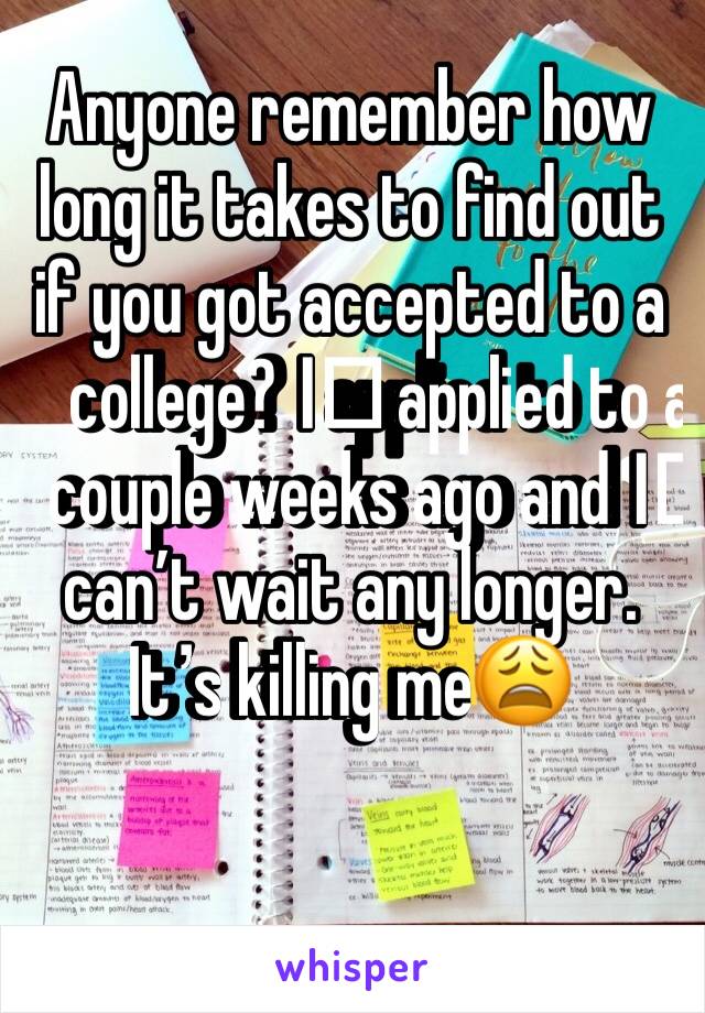 Anyone remember how long it takes to find out if you got accepted to a college? I️ applied to a couple weeks ago and I️ can’t wait any longer. It’s killing me😩