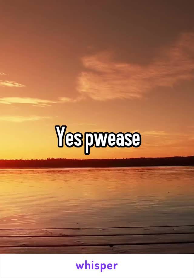 Yes pwease