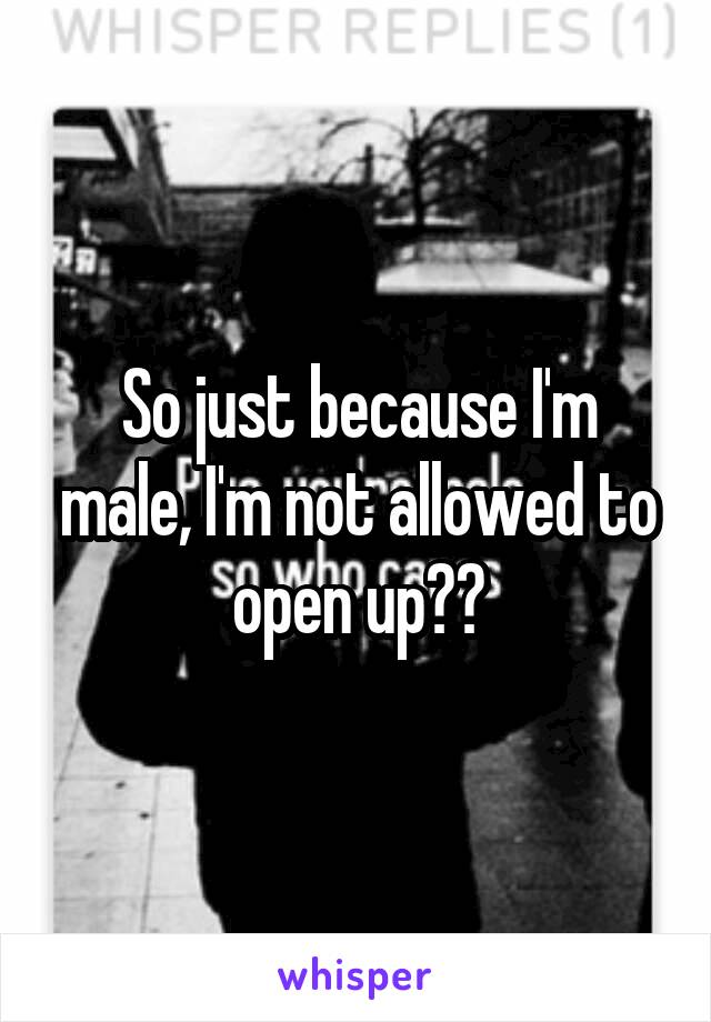 So just because I'm male, I'm not allowed to open up??