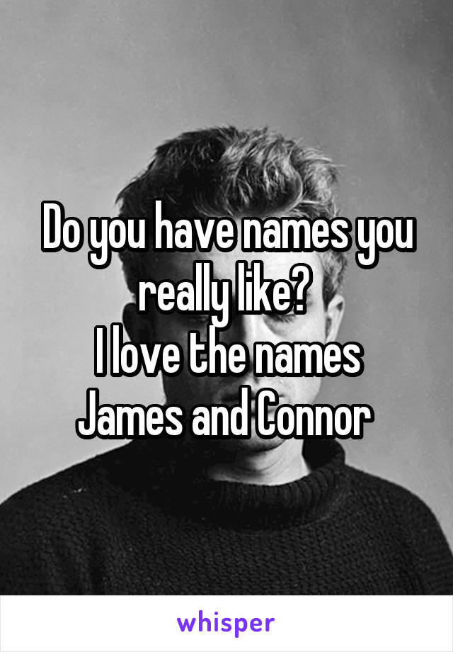 Do you have names you really like? 
I love the names James and Connor 