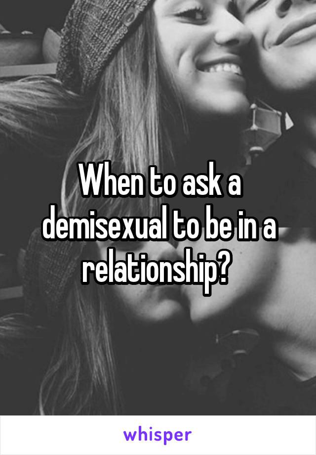 When to ask a demisexual to be in a relationship? 