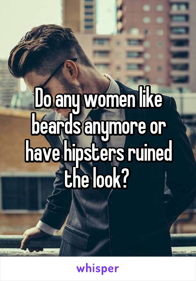 Do any women like beards anymore or have hipsters ruined the look? 