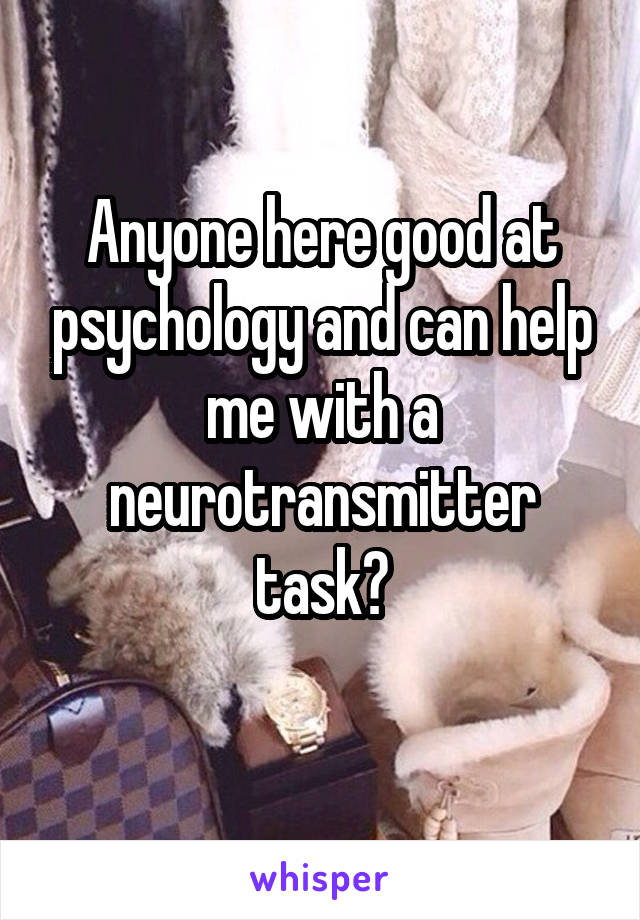 Anyone here good at psychology and can help me with a neurotransmitter task?
