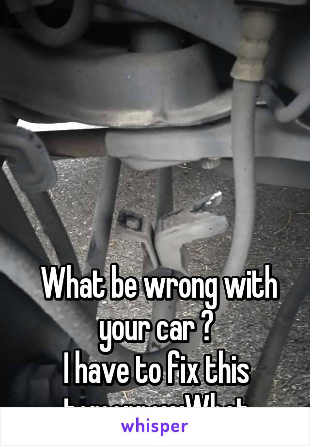 





 What be wrong with your car ?
I have to fix this tomorrowWhat
