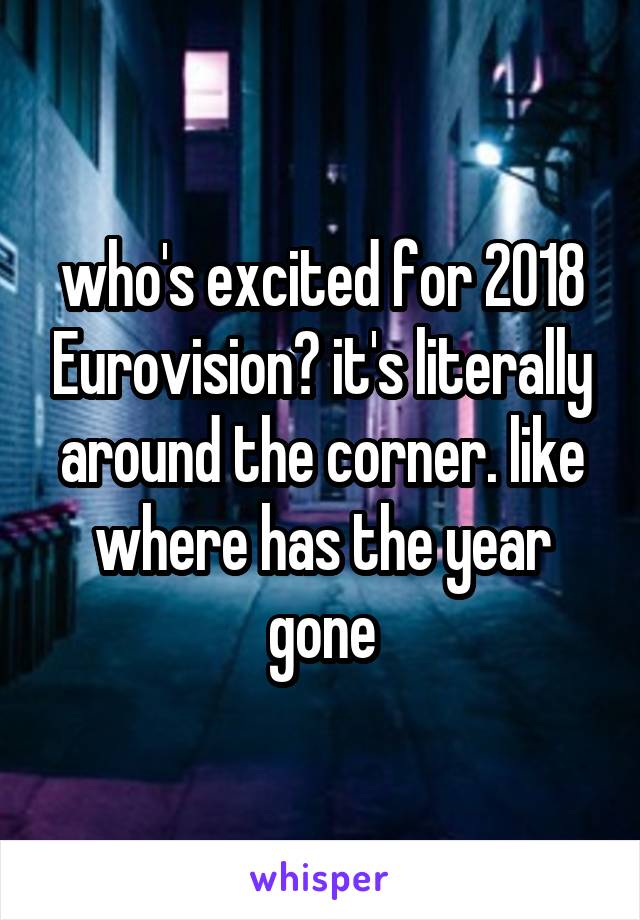 who's excited for 2018 Eurovision? it's literally around the corner. like where has the year gone