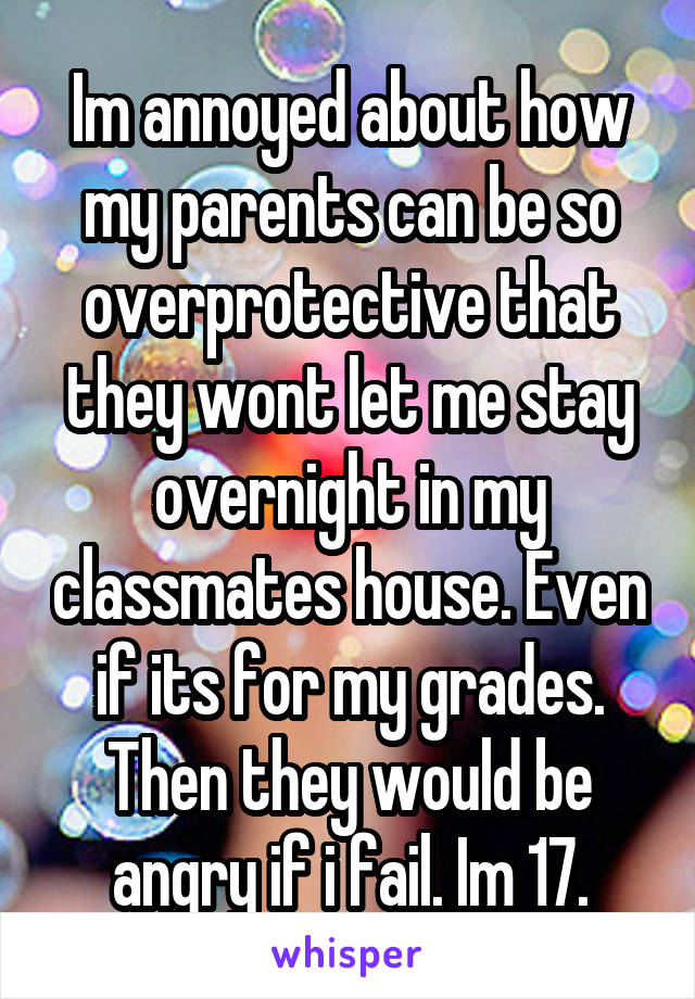 Im annoyed about how my parents can be so overprotective that they wont let me stay overnight in my classmates house. Even if its for my grades. Then they would be angry if i fail. Im 17.