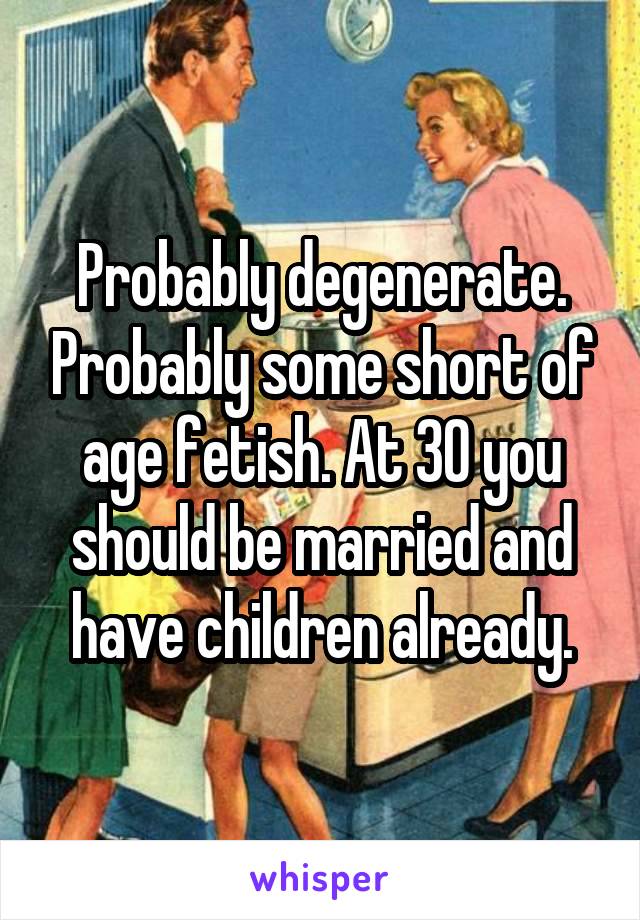 Probably degenerate. Probably some short of age fetish. At 30 you should be married and have children already.