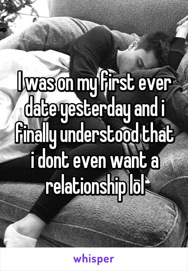 I was on my first ever date yesterday and i finally understood that i dont even want a relationship lol