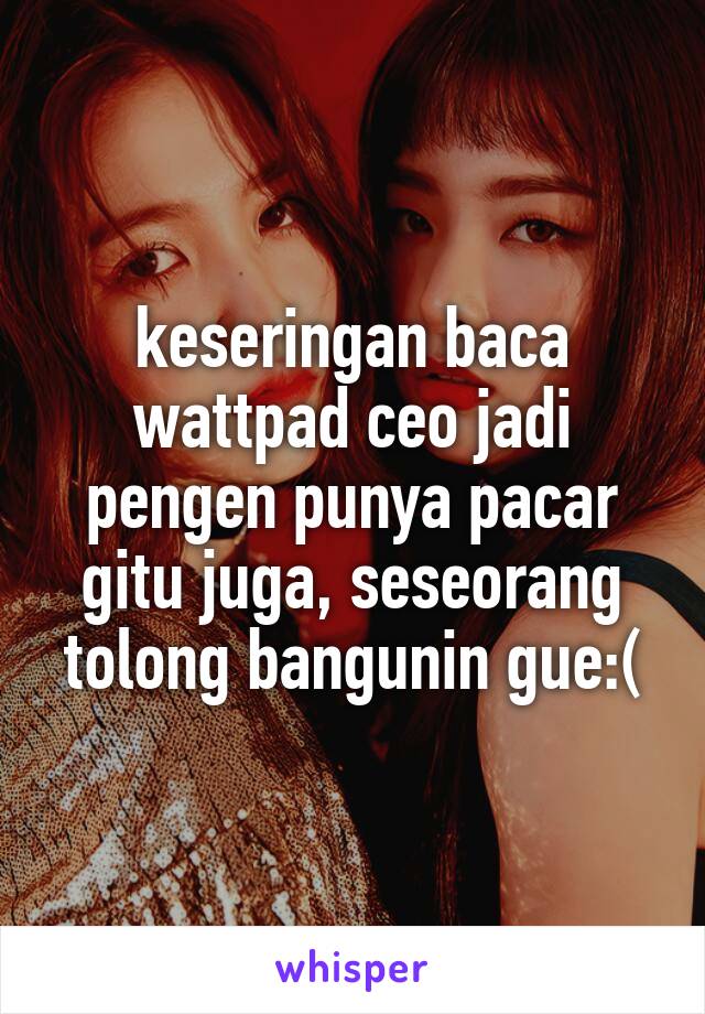 keseringan baca wattpad ceo jadi pengen punya pacar gitu juga, seseorang tolong bangunin gue:(