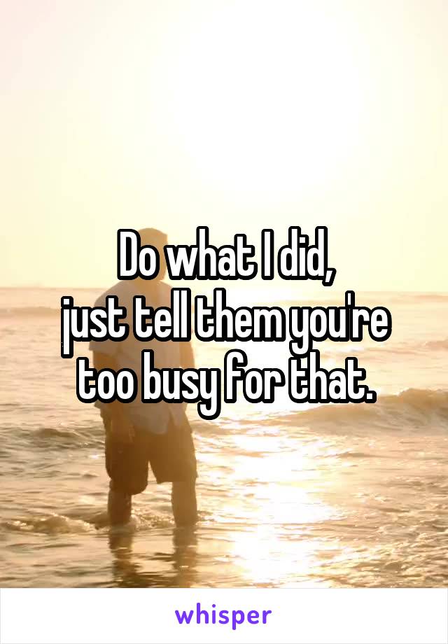 Do what I did,
just tell them you're too busy for that.