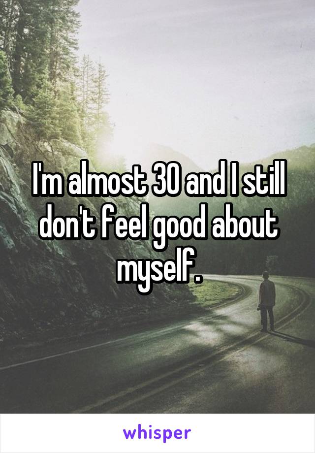 I'm almost 30 and I still don't feel good about myself.