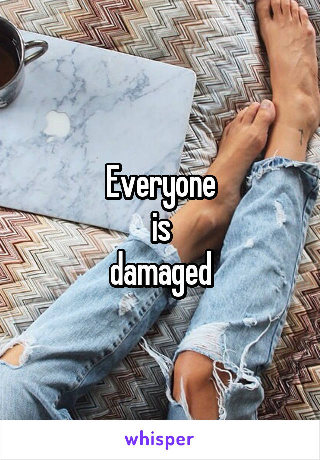 Everyone
is
damaged