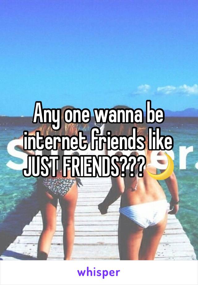 Any one wanna be internet friends like JUST FRIENDS???🌙