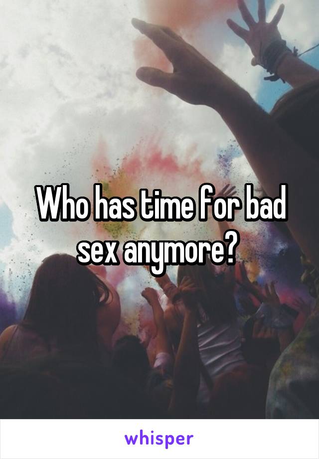 Who has time for bad sex anymore? 