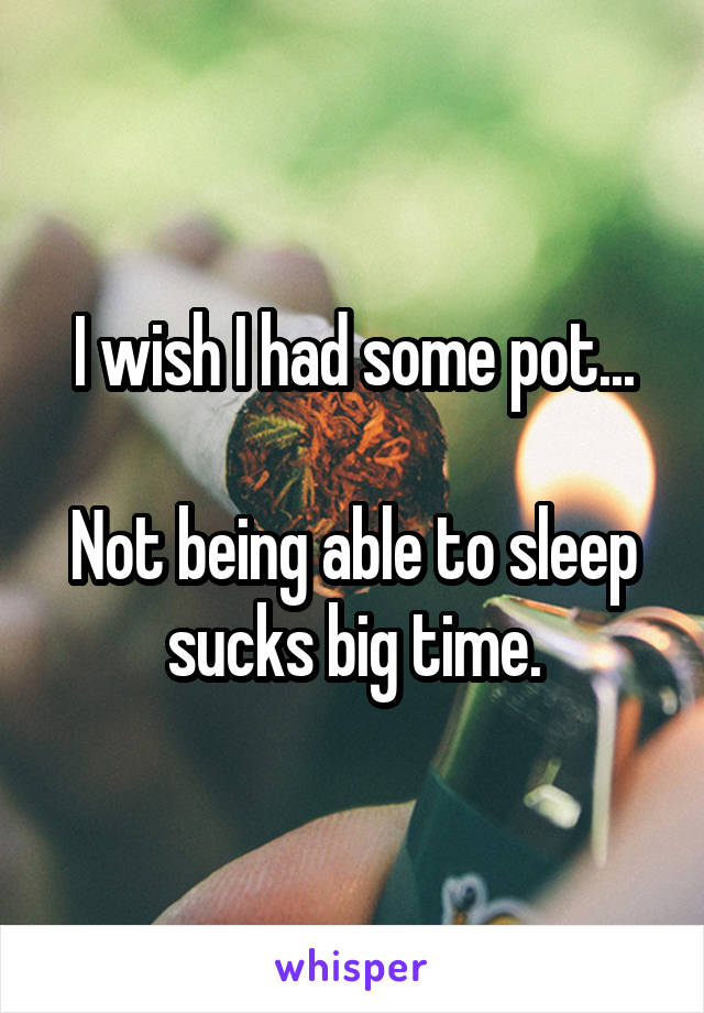 I wish I had some pot...

Not being able to sleep sucks big time.