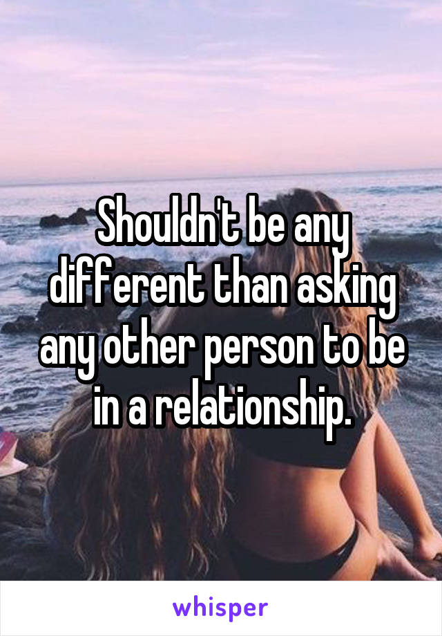 Shouldn't be any different than asking any other person to be in a relationship.