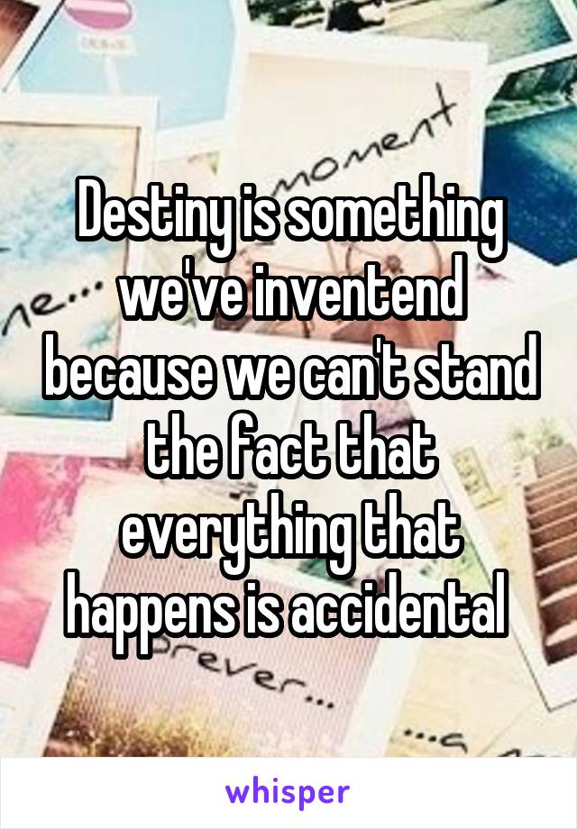 Destiny is something we've inventend because we can't stand the fact that everything that happens is accidental 