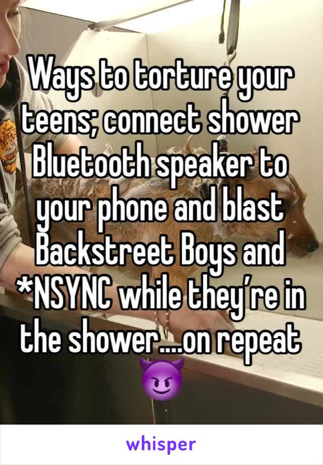 Ways to torture your teens; connect shower Bluetooth speaker to your phone and blast Backstreet Boys and *NSYNC while they’re in the shower....on repeat 😈