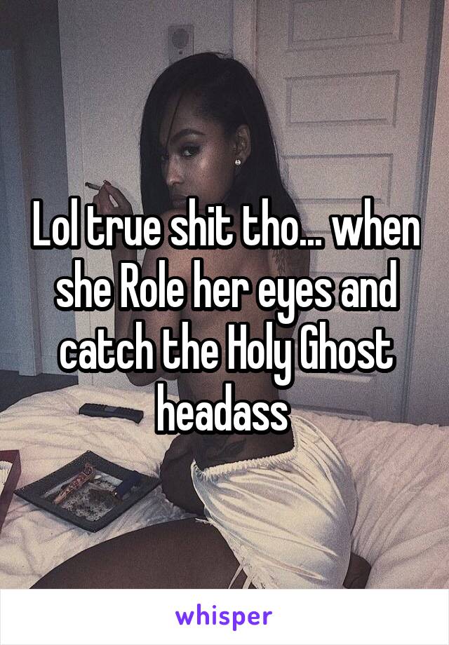 Lol true shit tho... when she Role her eyes and catch the Holy Ghost headass 