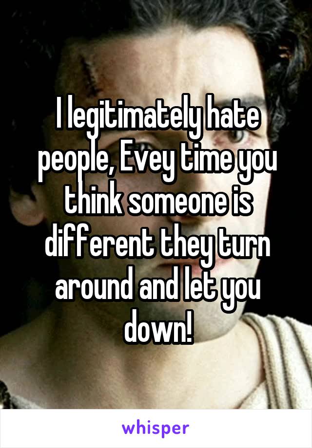 I legitimately hate people, Evey time you think someone is different they turn around and let you down!