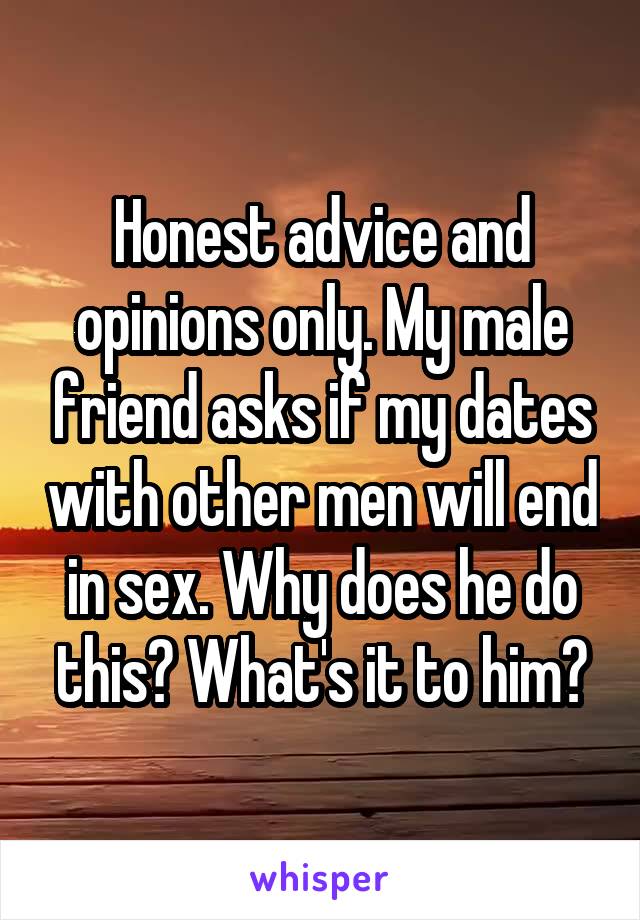 Honest advice and opinions only. My male friend asks if my dates with other men will end in sex. Why does he do this? What's it to him?