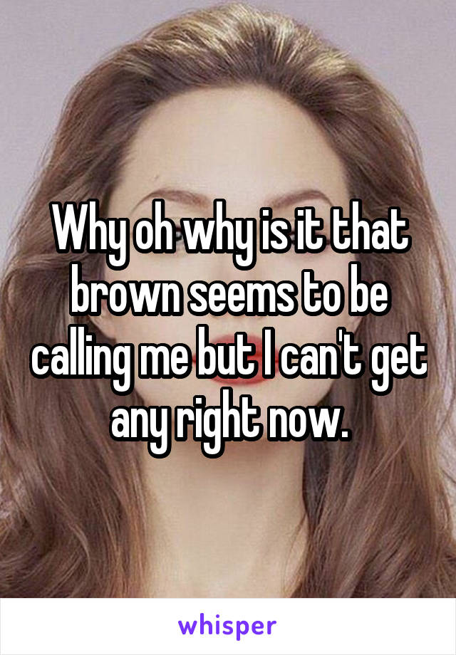 Why oh why is it that brown seems to be calling me but I can't get any right now.