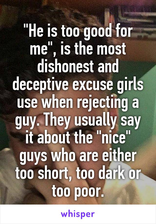 "He is too good for me", is the most dishonest and deceptive excuse girls use when rejecting a guy. They usually say it about the "nice" guys who are either too short, too dark or too poor.