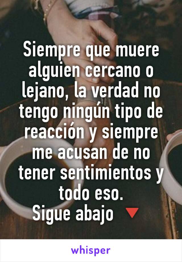 Siempre que muere alguien cercano o lejano, la verdad no tengo ningún tipo de reacción y siempre me acusan de no tener sentimientos y todo eso.
Sigue abajo 🔽 