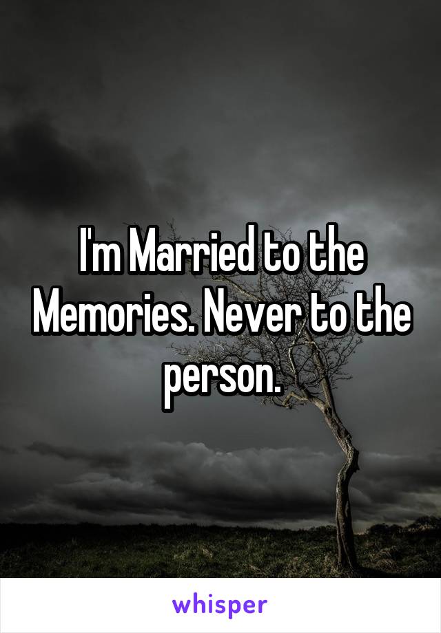 I'm Married to the Memories. Never to the person.