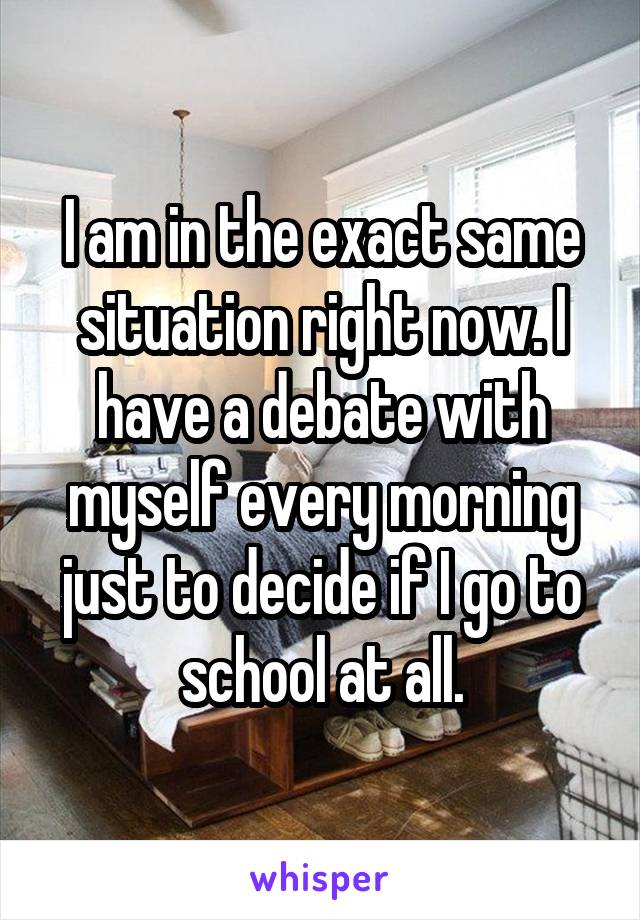 I am in the exact same situation right now. I have a debate with myself every morning just to decide if I go to school at all.