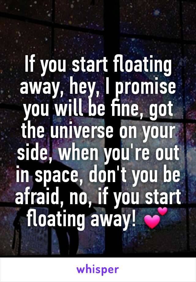 If you start floating away, hey, I promise you will be fine, got the universe on your side, when you're out in space, don't you be afraid, no, if you start floating away! 💕